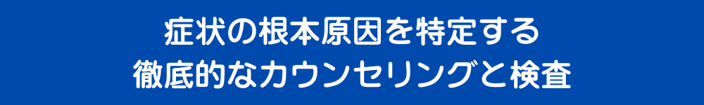 症状の根本原因を特定する徹底的なカウンセリングと検査