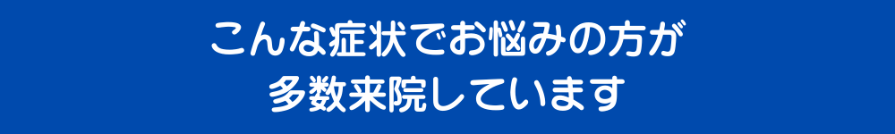 こんな症状でお悩みの方が多数来院しています